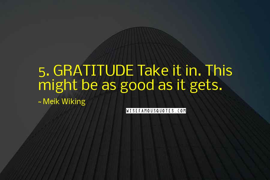 Meik Wiking Quotes: 5. GRATITUDE Take it in. This might be as good as it gets.