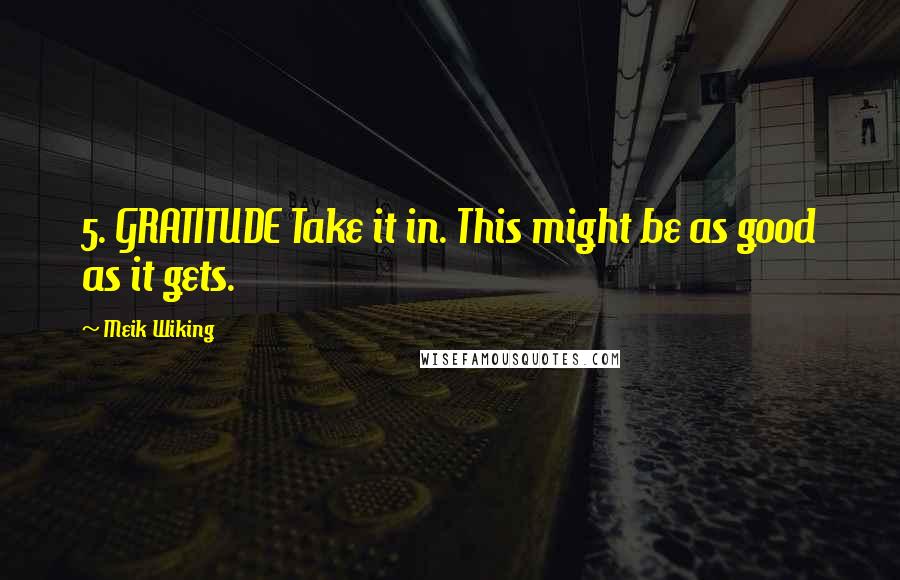 Meik Wiking Quotes: 5. GRATITUDE Take it in. This might be as good as it gets.