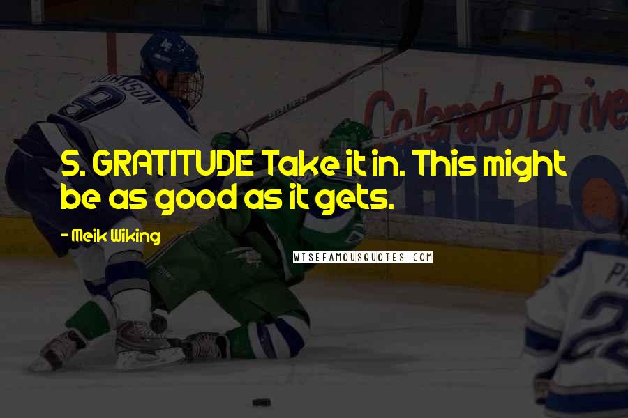 Meik Wiking Quotes: 5. GRATITUDE Take it in. This might be as good as it gets.