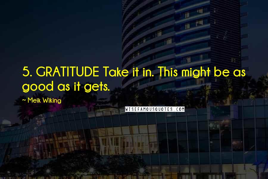 Meik Wiking Quotes: 5. GRATITUDE Take it in. This might be as good as it gets.