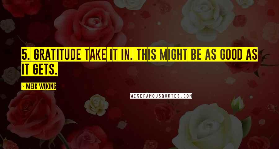 Meik Wiking Quotes: 5. GRATITUDE Take it in. This might be as good as it gets.