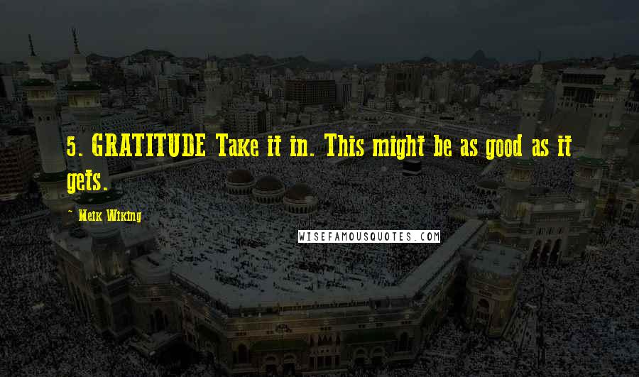 Meik Wiking Quotes: 5. GRATITUDE Take it in. This might be as good as it gets.