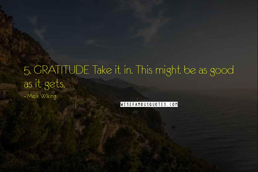 Meik Wiking Quotes: 5. GRATITUDE Take it in. This might be as good as it gets.