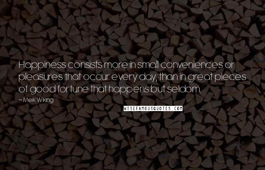 Meik Wiking Quotes: Happiness consists more in small conveniences or pleasures that occur every day, than in great pieces of good fortune that happens but seldom.