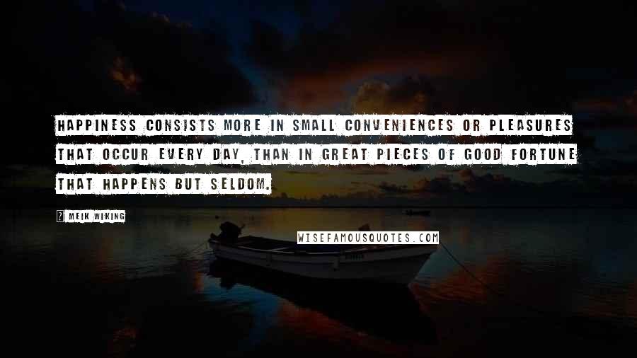 Meik Wiking Quotes: Happiness consists more in small conveniences or pleasures that occur every day, than in great pieces of good fortune that happens but seldom.