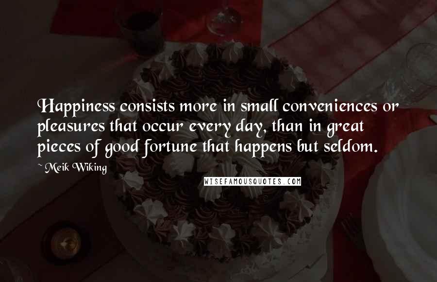Meik Wiking Quotes: Happiness consists more in small conveniences or pleasures that occur every day, than in great pieces of good fortune that happens but seldom.