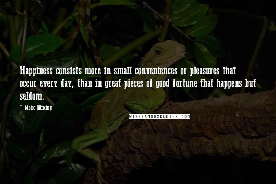 Meik Wiking Quotes: Happiness consists more in small conveniences or pleasures that occur every day, than in great pieces of good fortune that happens but seldom.