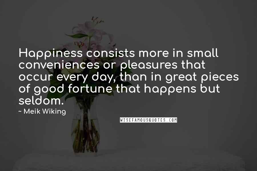 Meik Wiking Quotes: Happiness consists more in small conveniences or pleasures that occur every day, than in great pieces of good fortune that happens but seldom.