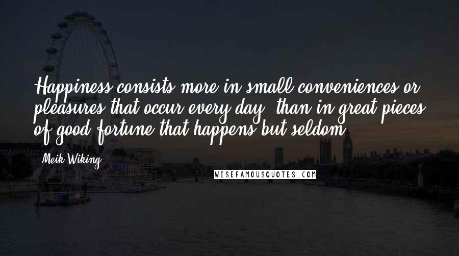 Meik Wiking Quotes: Happiness consists more in small conveniences or pleasures that occur every day, than in great pieces of good fortune that happens but seldom.