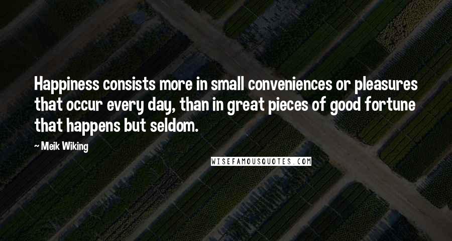 Meik Wiking Quotes: Happiness consists more in small conveniences or pleasures that occur every day, than in great pieces of good fortune that happens but seldom.