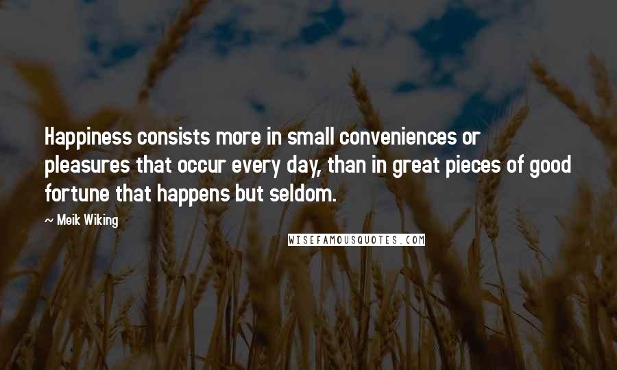 Meik Wiking Quotes: Happiness consists more in small conveniences or pleasures that occur every day, than in great pieces of good fortune that happens but seldom.