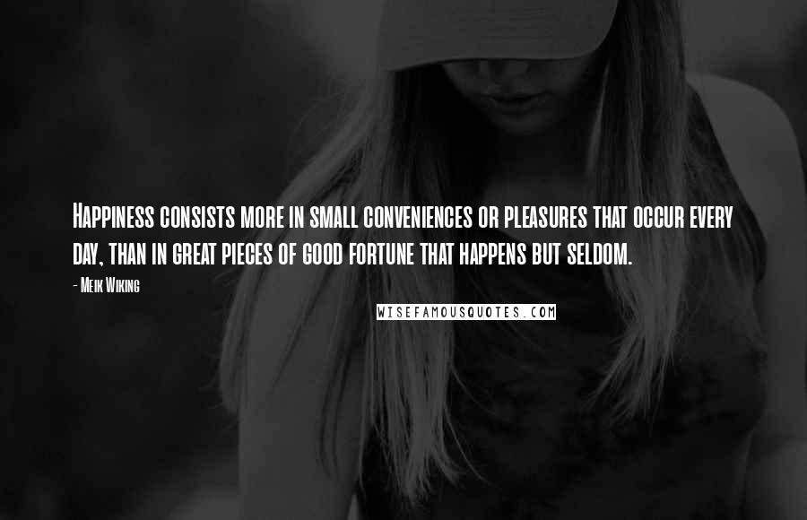 Meik Wiking Quotes: Happiness consists more in small conveniences or pleasures that occur every day, than in great pieces of good fortune that happens but seldom.