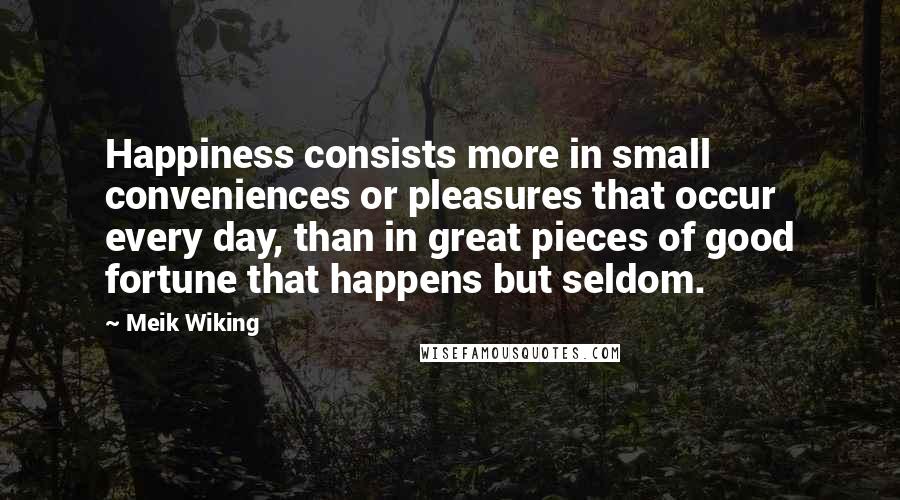 Meik Wiking Quotes: Happiness consists more in small conveniences or pleasures that occur every day, than in great pieces of good fortune that happens but seldom.