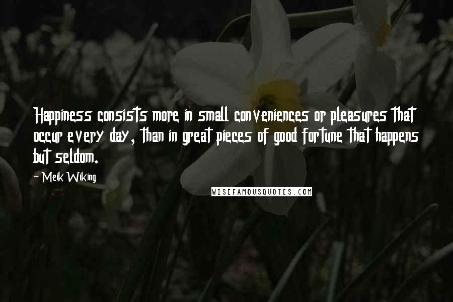 Meik Wiking Quotes: Happiness consists more in small conveniences or pleasures that occur every day, than in great pieces of good fortune that happens but seldom.