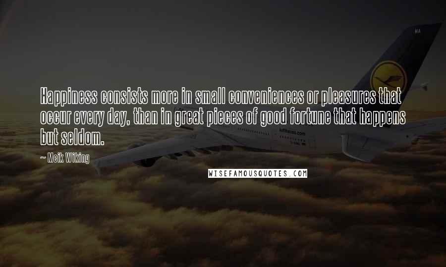 Meik Wiking Quotes: Happiness consists more in small conveniences or pleasures that occur every day, than in great pieces of good fortune that happens but seldom.