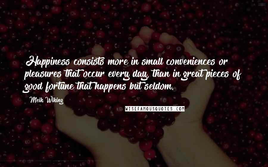 Meik Wiking Quotes: Happiness consists more in small conveniences or pleasures that occur every day, than in great pieces of good fortune that happens but seldom.