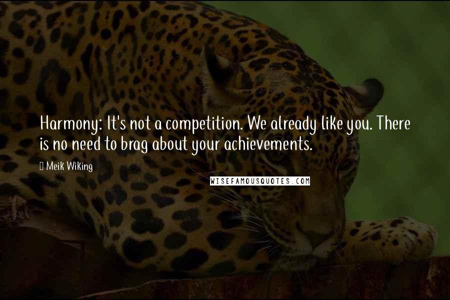 Meik Wiking Quotes: Harmony: It's not a competition. We already like you. There is no need to brag about your achievements.
