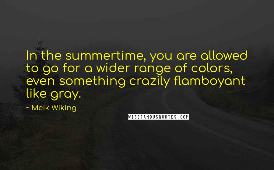 Meik Wiking Quotes: In the summertime, you are allowed to go for a wider range of colors, even something crazily flamboyant like gray.