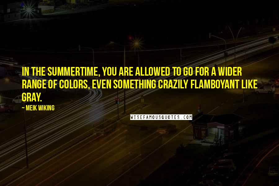 Meik Wiking Quotes: In the summertime, you are allowed to go for a wider range of colors, even something crazily flamboyant like gray.