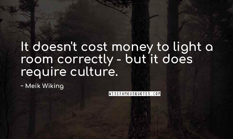 Meik Wiking Quotes: It doesn't cost money to light a room correctly - but it does require culture.