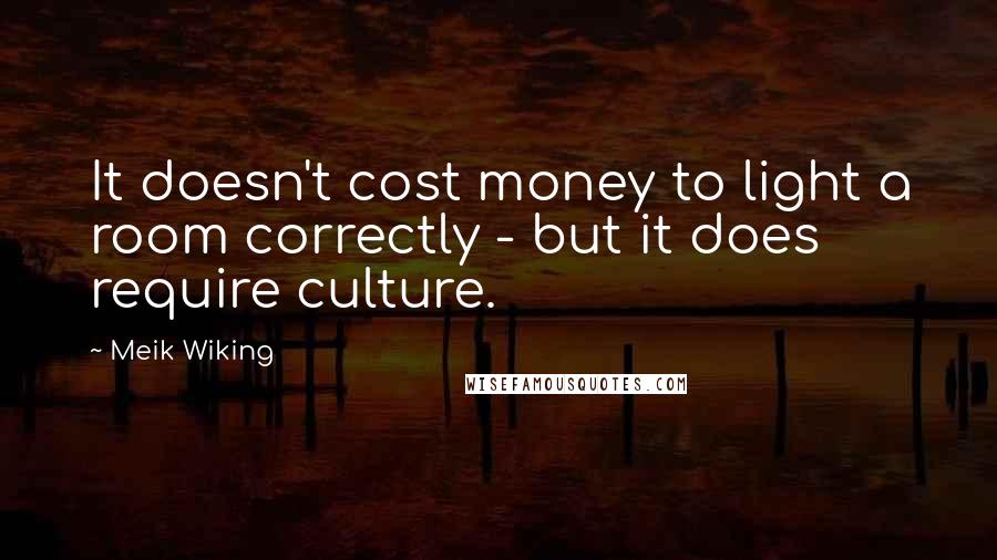Meik Wiking Quotes: It doesn't cost money to light a room correctly - but it does require culture.