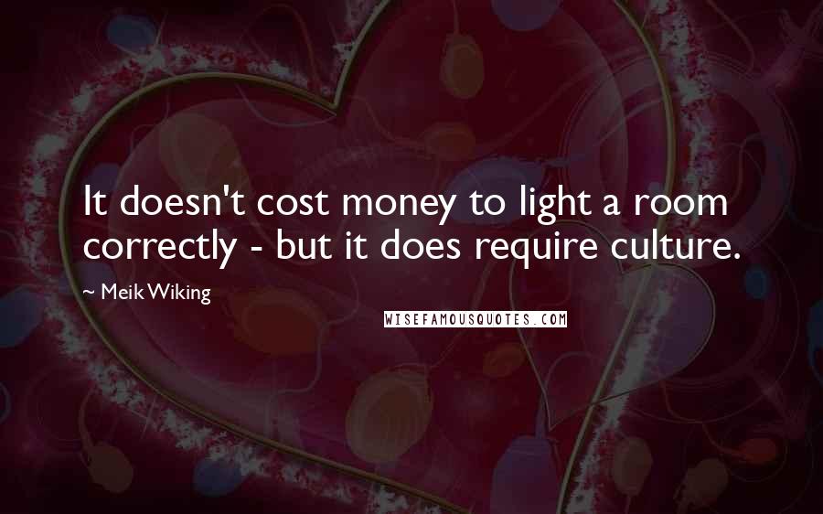 Meik Wiking Quotes: It doesn't cost money to light a room correctly - but it does require culture.