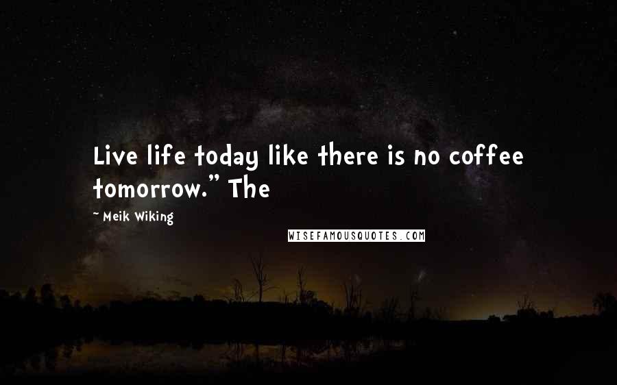 Meik Wiking Quotes: Live life today like there is no coffee tomorrow." The