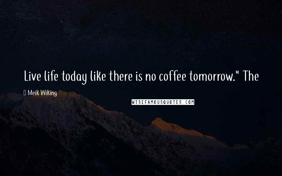 Meik Wiking Quotes: Live life today like there is no coffee tomorrow." The