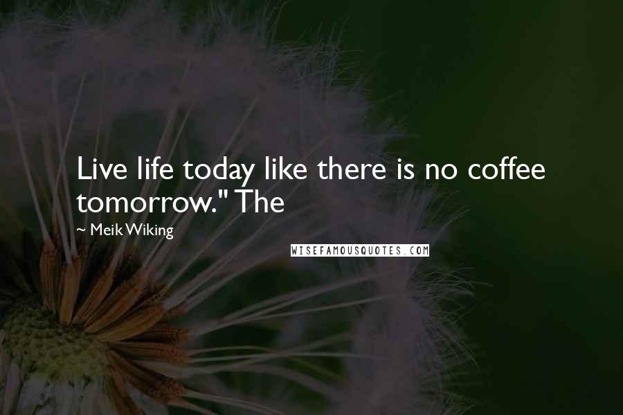 Meik Wiking Quotes: Live life today like there is no coffee tomorrow." The