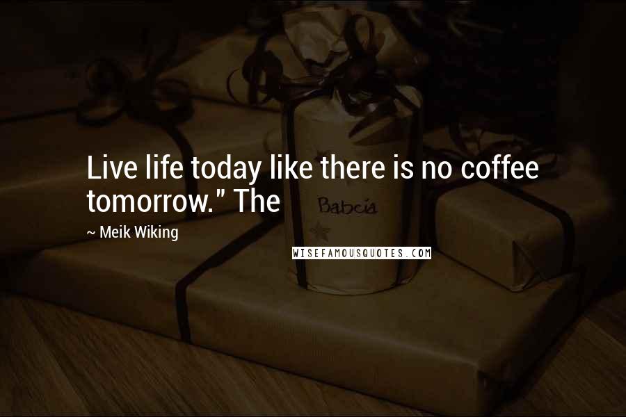 Meik Wiking Quotes: Live life today like there is no coffee tomorrow." The