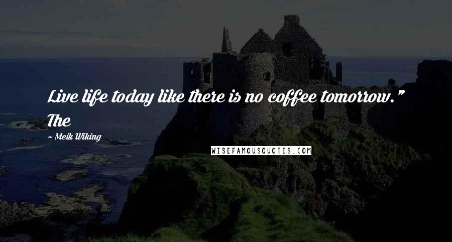 Meik Wiking Quotes: Live life today like there is no coffee tomorrow." The