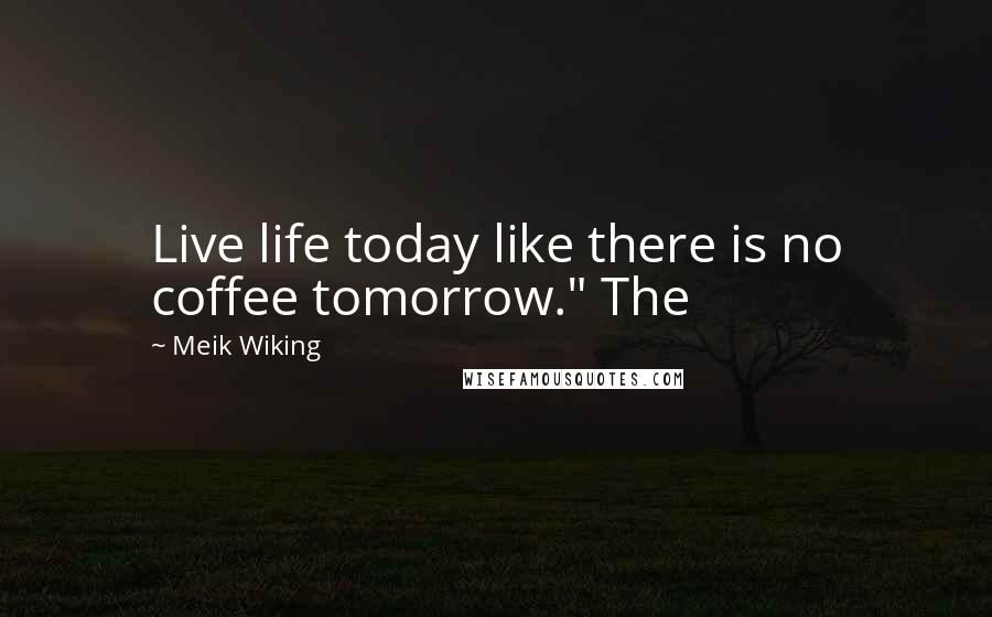Meik Wiking Quotes: Live life today like there is no coffee tomorrow." The