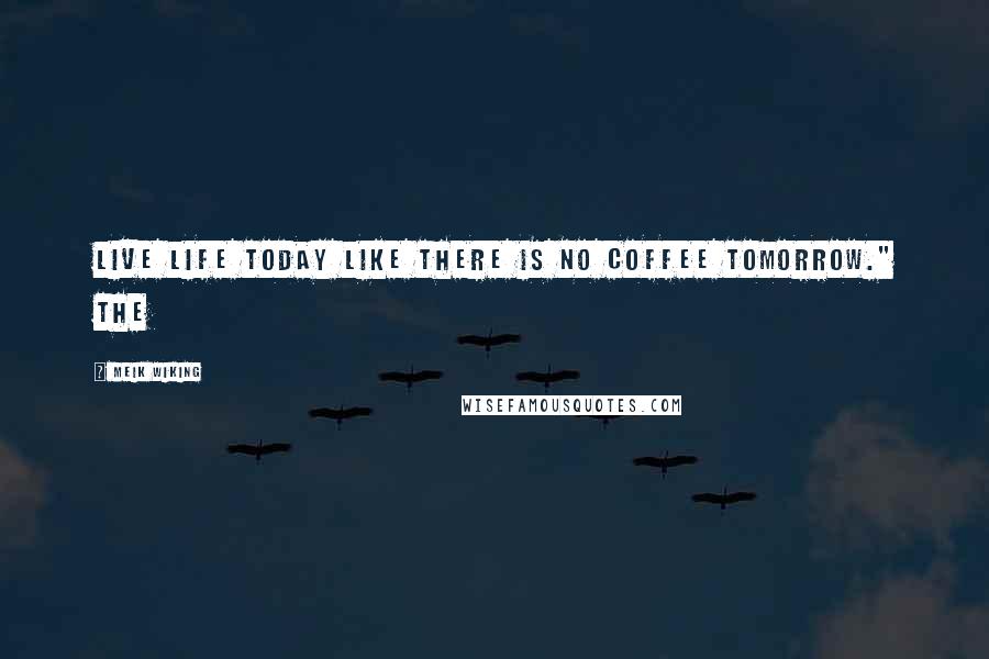 Meik Wiking Quotes: Live life today like there is no coffee tomorrow." The