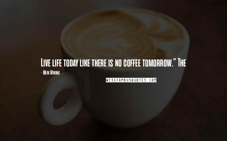 Meik Wiking Quotes: Live life today like there is no coffee tomorrow." The