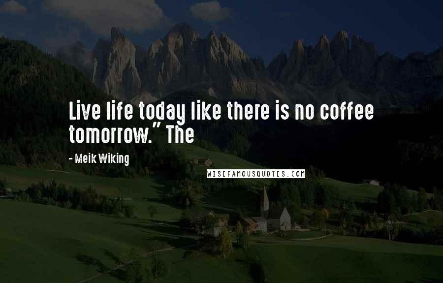 Meik Wiking Quotes: Live life today like there is no coffee tomorrow." The