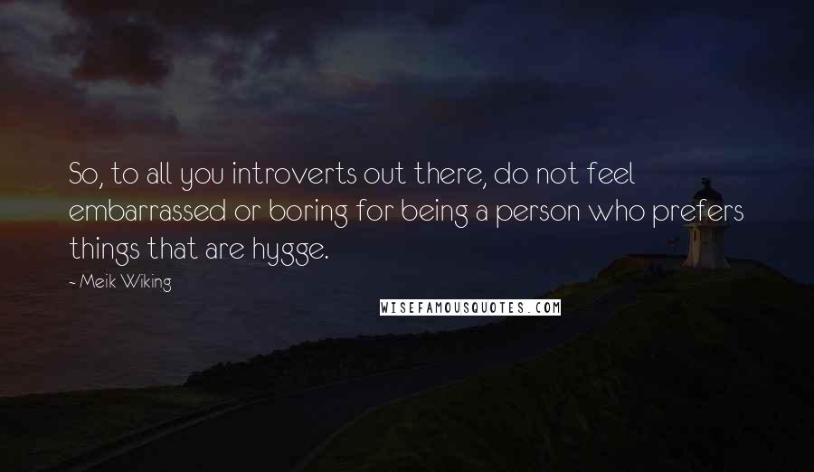 Meik Wiking Quotes: So, to all you introverts out there, do not feel embarrassed or boring for being a person who prefers things that are hygge.