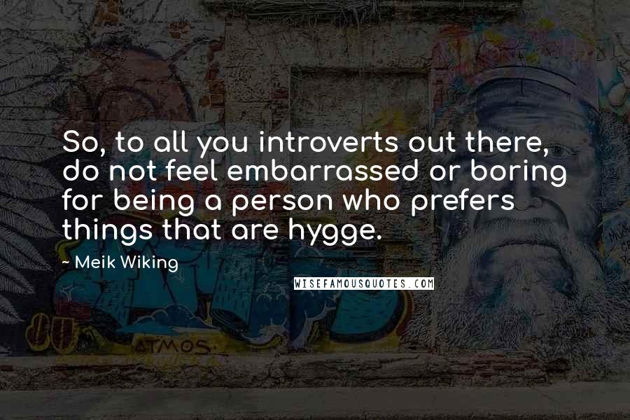 Meik Wiking Quotes: So, to all you introverts out there, do not feel embarrassed or boring for being a person who prefers things that are hygge.