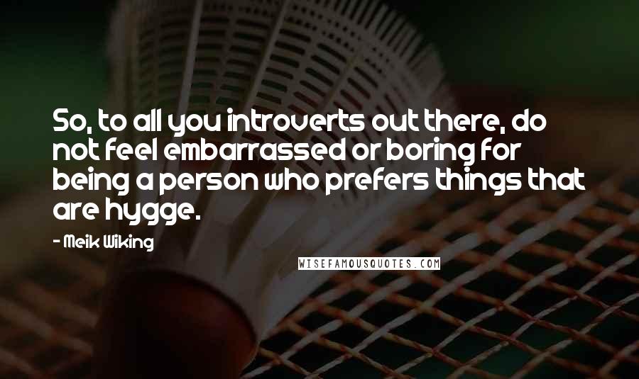 Meik Wiking Quotes: So, to all you introverts out there, do not feel embarrassed or boring for being a person who prefers things that are hygge.