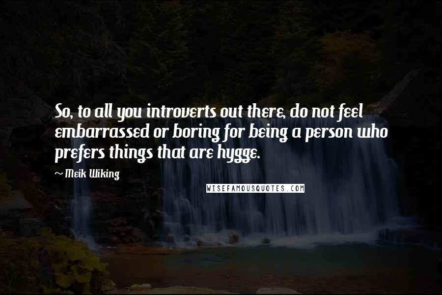 Meik Wiking Quotes: So, to all you introverts out there, do not feel embarrassed or boring for being a person who prefers things that are hygge.