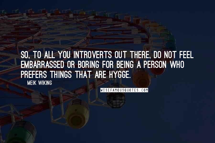 Meik Wiking Quotes: So, to all you introverts out there, do not feel embarrassed or boring for being a person who prefers things that are hygge.