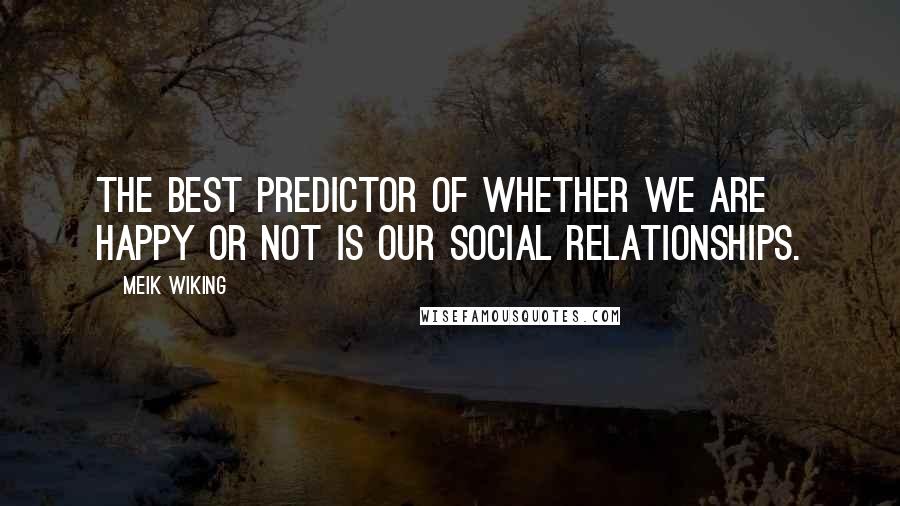 Meik Wiking Quotes: the best predictor of whether we are happy or not is our social relationships.