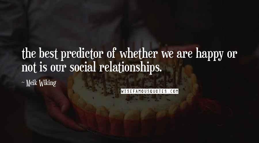 Meik Wiking Quotes: the best predictor of whether we are happy or not is our social relationships.