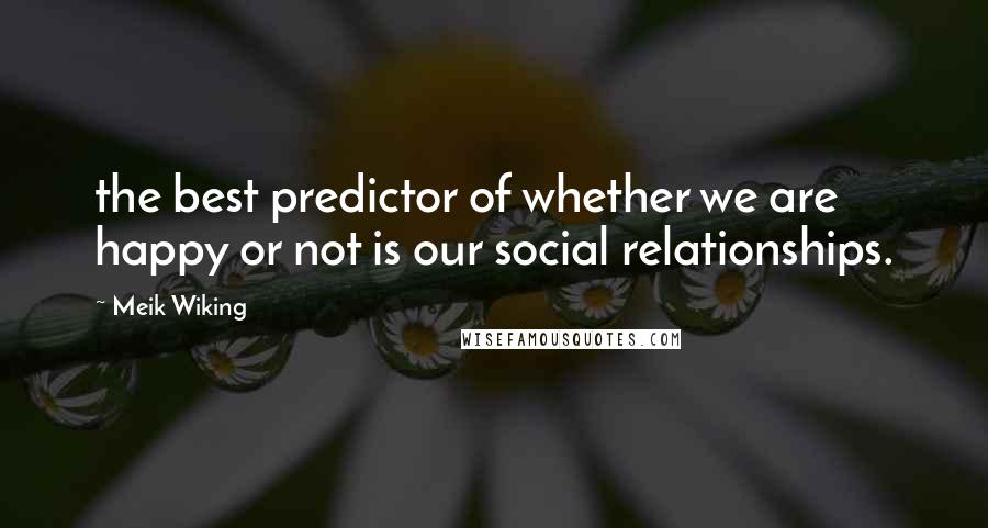 Meik Wiking Quotes: the best predictor of whether we are happy or not is our social relationships.