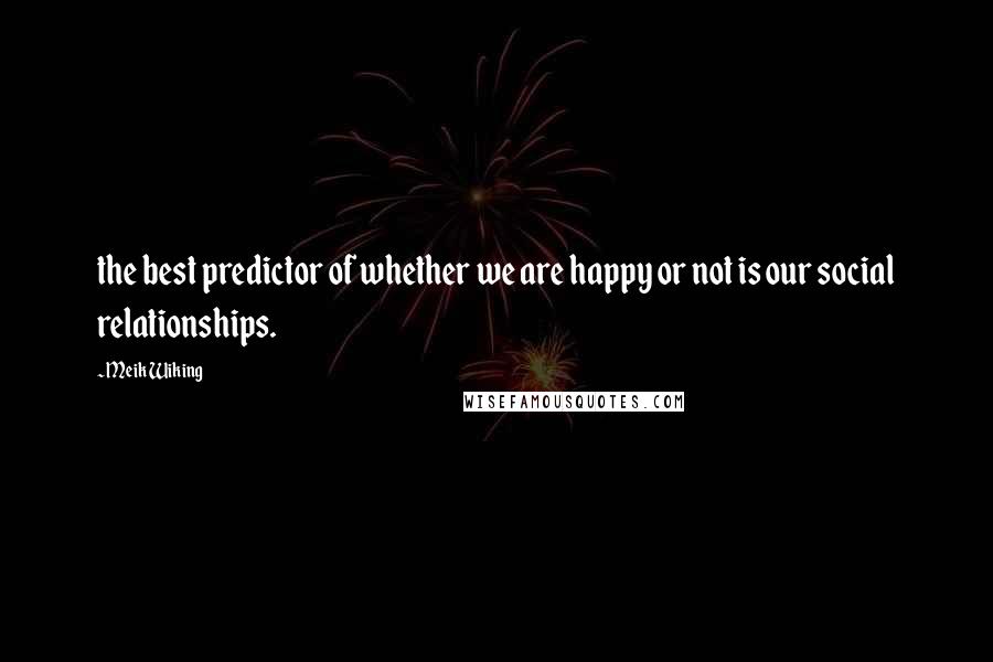 Meik Wiking Quotes: the best predictor of whether we are happy or not is our social relationships.