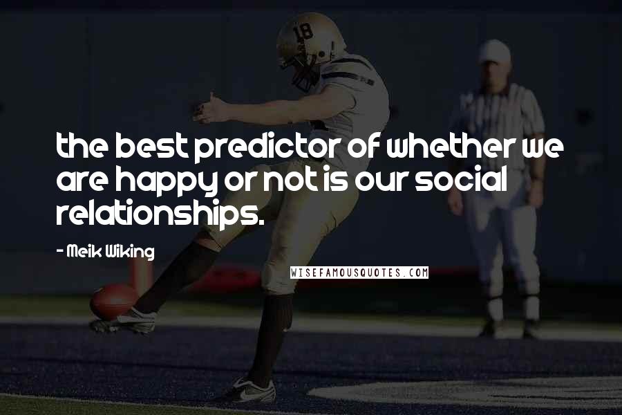 Meik Wiking Quotes: the best predictor of whether we are happy or not is our social relationships.