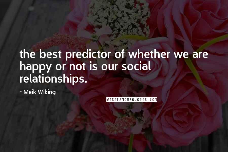 Meik Wiking Quotes: the best predictor of whether we are happy or not is our social relationships.