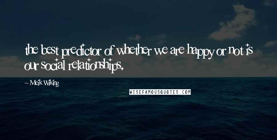 Meik Wiking Quotes: the best predictor of whether we are happy or not is our social relationships.