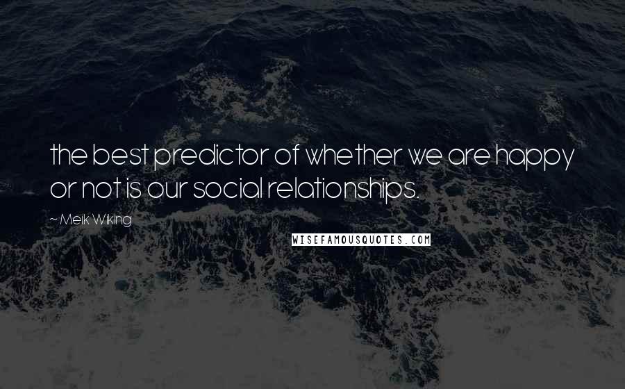 Meik Wiking Quotes: the best predictor of whether we are happy or not is our social relationships.