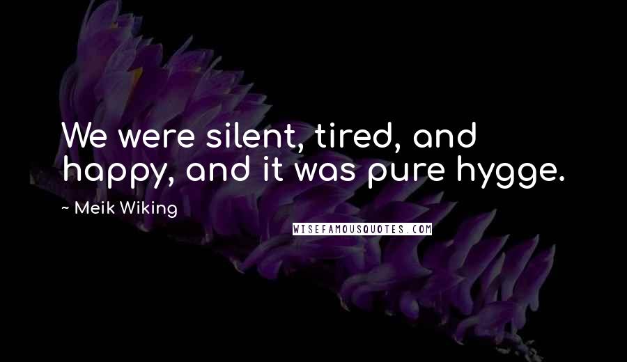 Meik Wiking Quotes: We were silent, tired, and happy, and it was pure hygge.