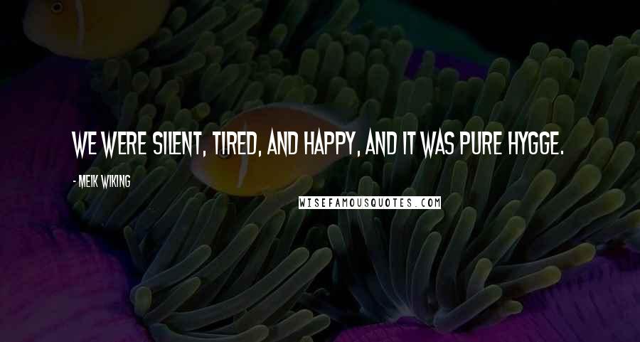 Meik Wiking Quotes: We were silent, tired, and happy, and it was pure hygge.